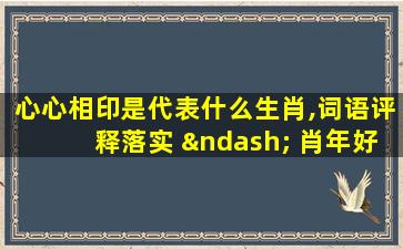 心心相印是代表什么生肖,词语评释落实 – 肖年好运网